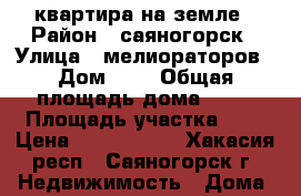 квартира на земле › Район ­ саяногорск › Улица ­ мелиораторов › Дом ­ 8 › Общая площадь дома ­ 96 › Площадь участка ­ 7 › Цена ­ 2 950 000 - Хакасия респ., Саяногорск г. Недвижимость » Дома, коттеджи, дачи продажа   . Хакасия респ.